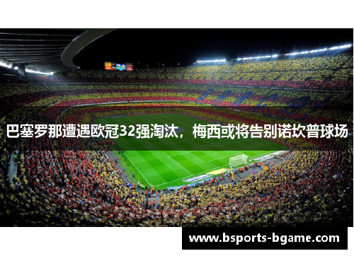 巴塞罗那遭遇欧冠32强淘汰，梅西或将告别诺坎普球场