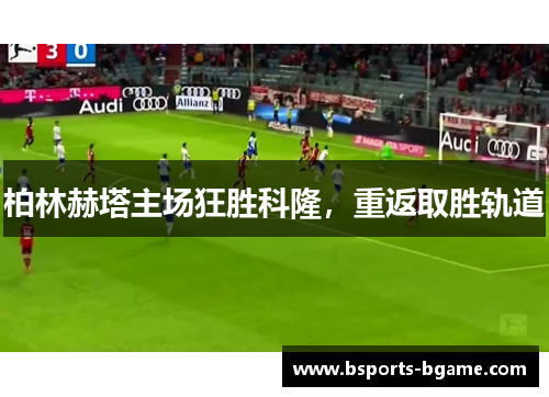 柏林赫塔主场狂胜科隆，重返取胜轨道