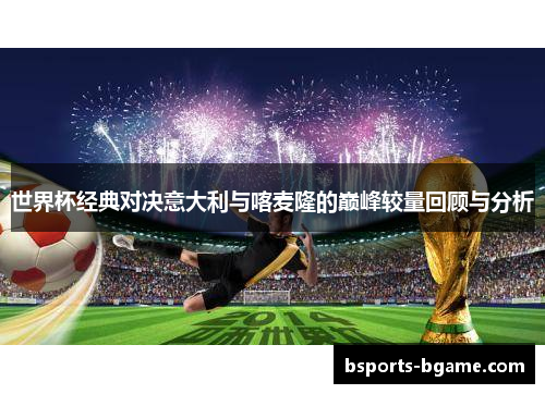 世界杯经典对决意大利与喀麦隆的巅峰较量回顾与分析