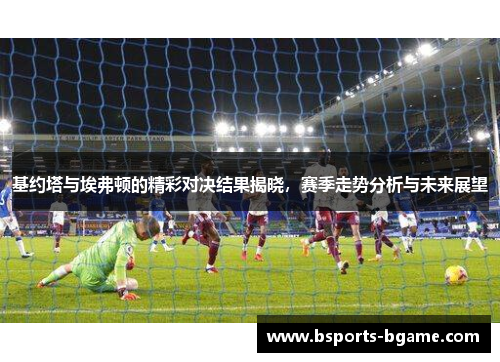 基约塔与埃弗顿的精彩对决结果揭晓，赛季走势分析与未来展望