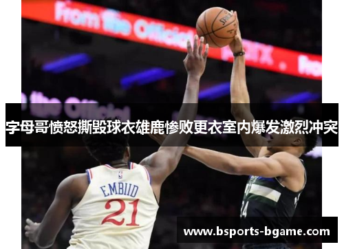 字母哥愤怒撕毁球衣雄鹿惨败更衣室内爆发激烈冲突