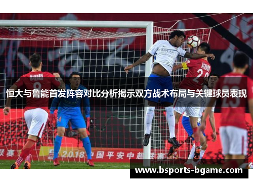 恒大与鲁能首发阵容对比分析揭示双方战术布局与关键球员表现