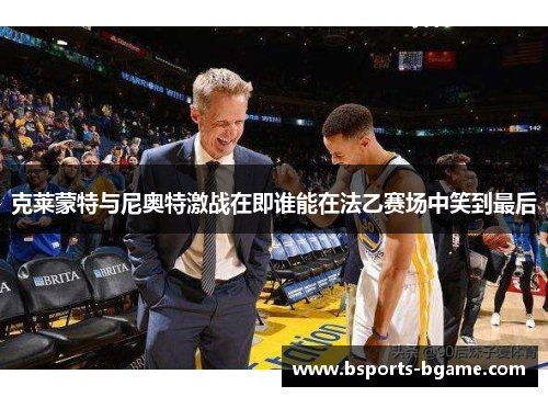 克莱蒙特与尼奥特激战在即谁能在法乙赛场中笑到最后