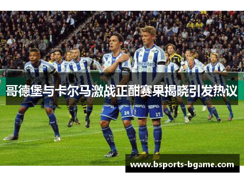 哥德堡与卡尔马激战正酣赛果揭晓引发热议