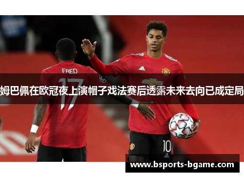 姆巴佩在欧冠夜上演帽子戏法赛后透露未来去向已成定局