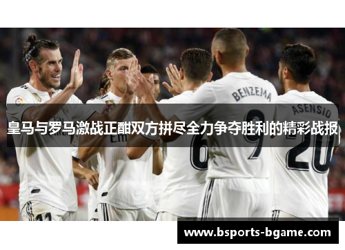 皇马与罗马激战正酣双方拼尽全力争夺胜利的精彩战报
