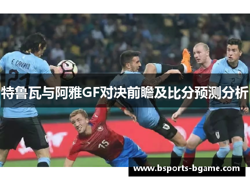 特鲁瓦与阿雅GF对决前瞻及比分预测分析